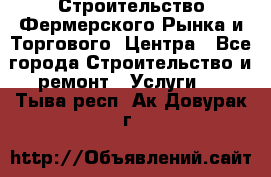 Строительство Фермерского Рынка и Торгового  Центра - Все города Строительство и ремонт » Услуги   . Тыва респ.,Ак-Довурак г.